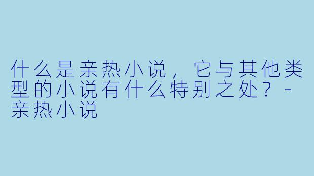 什么是亲热小说,它与其他类型的小说有什么特别之处?