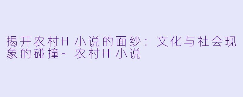 揭开农村H小说的面纱:文化与社会现象的碰撞