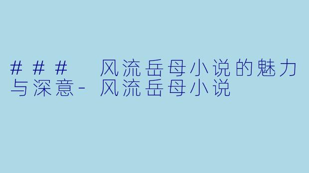 ### 风流岳母小说的魅力与深意-风流岳母小说