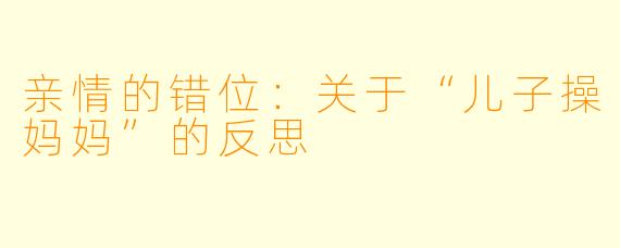亲情的错位：关于“儿子操妈妈”的反思