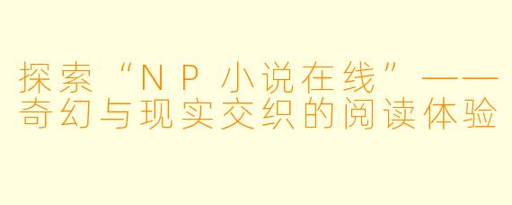 探索“NP小说在线”——奇幻与现实交织的阅读体验
