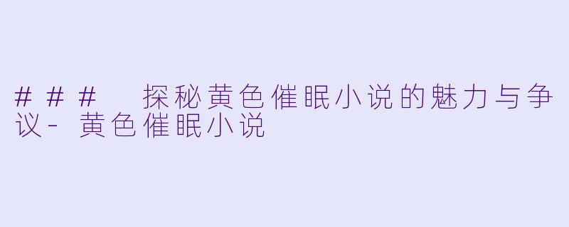 ### 探秘黄色催眠小说的魅力与争议-黄色催眠小说