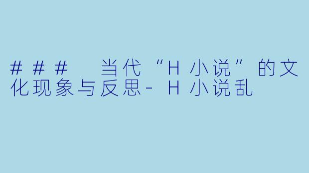 ### 当代“H小说”的文化现象与反思-H小说乱