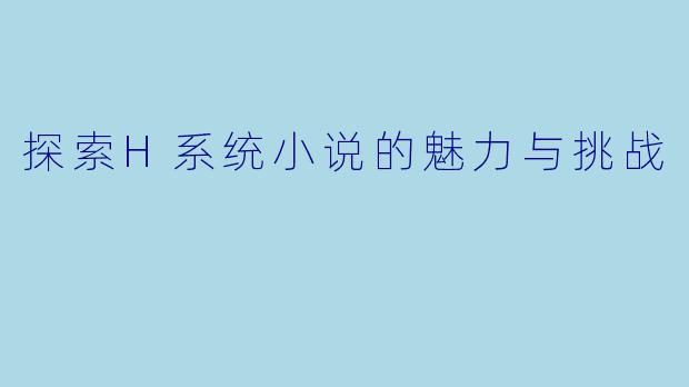 探索H系统小说的魅力与挑战