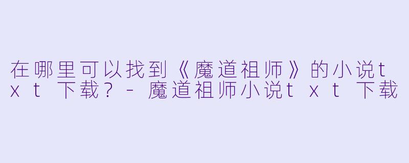 在哪里可以找到《魔道祖师》的小说txt下载?