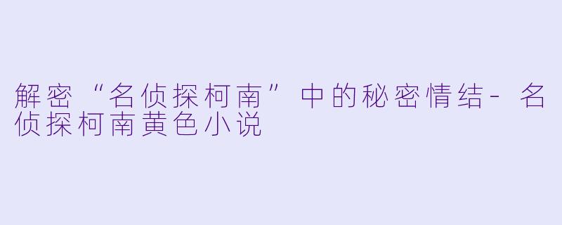 解密“名侦探柯南”中的秘密情结-名侦探柯南黄色小说