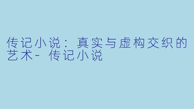 传记小说：真实与虚构交织的艺术-传记小说