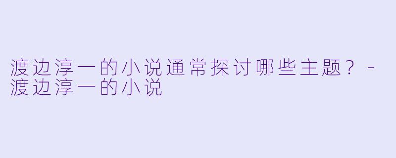 渡边淳一的小说通常探讨哪些主题？