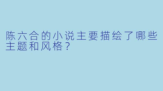 陈六合的小说主要描绘了哪些主题和风格?