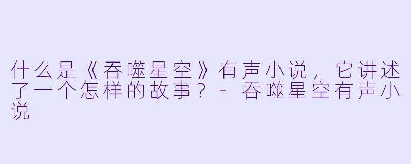 什么是《吞噬星空》有声小说,它讲述了一个怎样的故事?