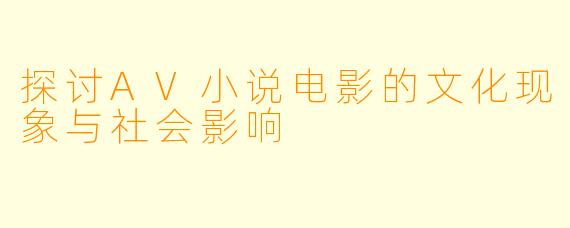 探讨AV小说电影的文化现象与社会影响