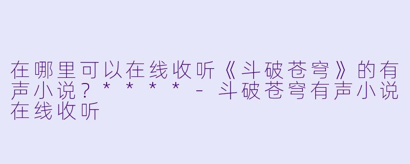 在哪里可以在线收听《斗破苍穹》的有声小说?****