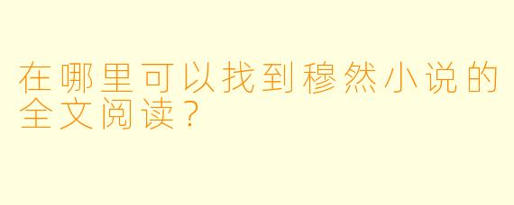 在哪里可以找到穆然小说的全文阅读？