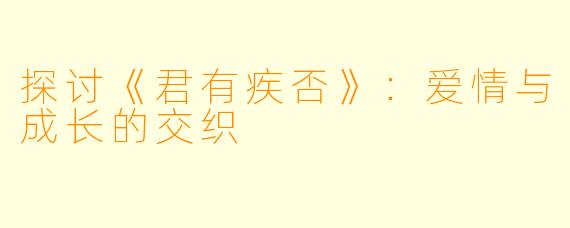 探讨《君有疾否》:爱情与成长的交织