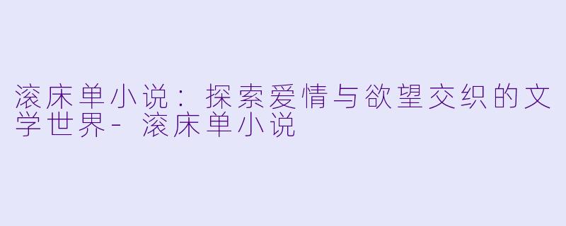 滚床单小说:探索爱情与欲望交织的文学世界