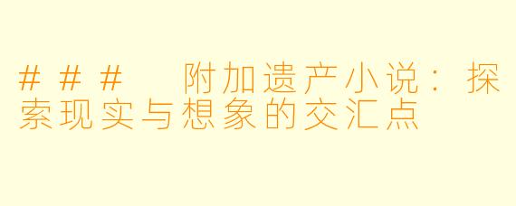 ### 附加遗产小说：探索现实与想象的交汇点