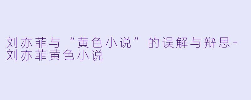 刘亦菲与“黄色小说”的误解与辩思
