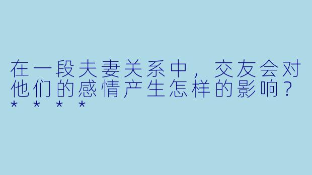 在一段夫妻关系中,交友会对他们的感情产生怎样的影响?****