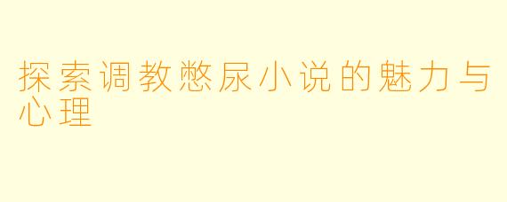 探索调教憋尿小说的魅力与心理