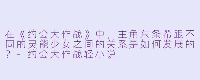 在《约会大作战》中,主角东条希跟不同的灵能少女之间的关系是如何发展的?