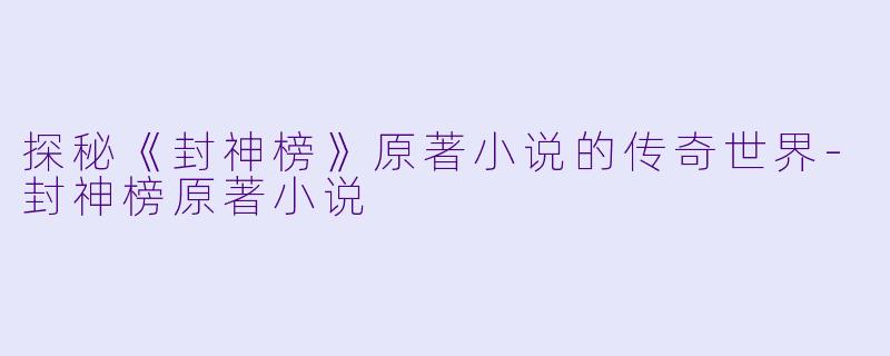 探秘《封神榜》原著小说的传奇世界-封神榜原著小说