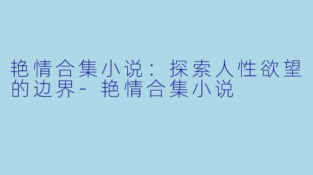 艳情合集小说：探索人性欲望的边界-艳情合集小说