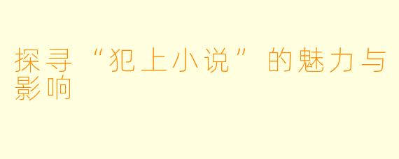 探寻“犯上小说”的魅力与影响