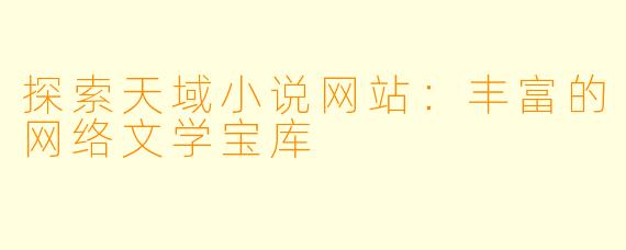 探索天域小说网站:丰富的网络文学宝库