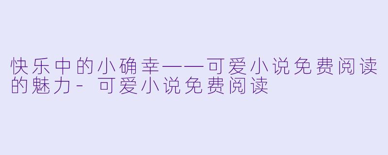 快乐中的小确幸——可爱小说免费阅读的魅力-可爱小说免费阅读