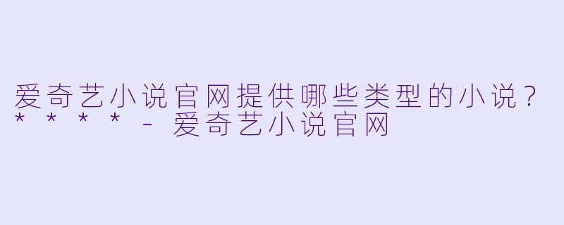 爱奇艺小说官网提供哪些类型的小说?****
