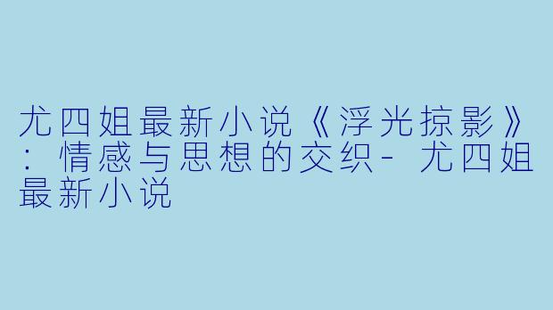 尤四姐最新小说《浮光掠影》:情感与思想的交织-尤四姐最新小说