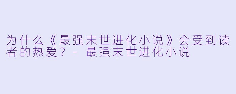 为什么《最强末世进化小说》会受到读者的热爱?