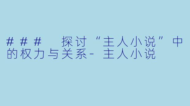### 探讨“主人小说”中的权力与关系-主人小说