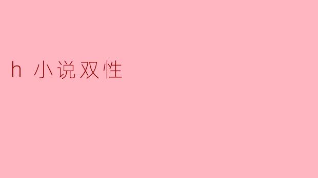 什么是“双性”在h小说中常见的表现形式?