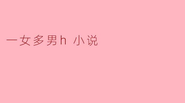 探讨“一女多男H小说”的魅力与文化意义