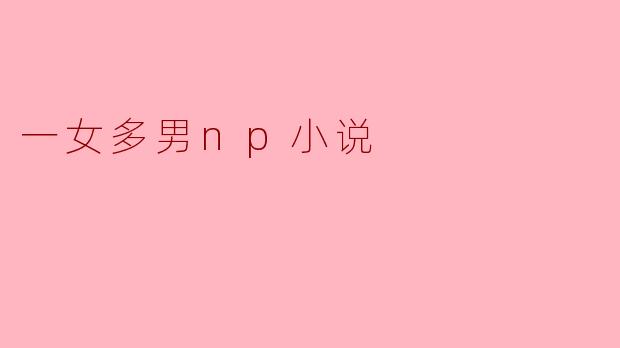 你能推荐一部关于“一女多男”的NP小说吗?它的主题和情节是什么?