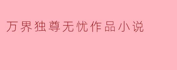 ### 万界独尊无忧:从凡人到巅峰的传奇之旅
