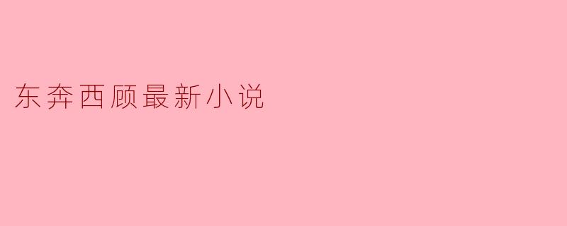 东奔西顾的最新小说主要讲述了什么内容?