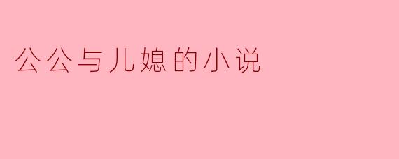 公公与儿媳之间的关系是怎样发展的,在家庭中又如何影响他们的生活?