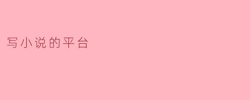 在写小说的平台上发布作品有什么优势?****