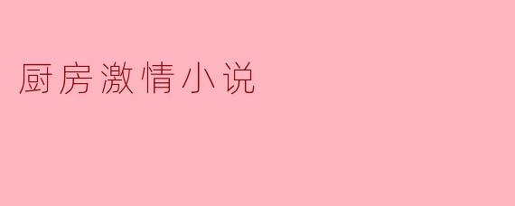 厨房激情小说通常讲述些什么样的故事?
