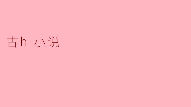 古代言情小说(古h小说)通常有哪些常见的情节和主题?****