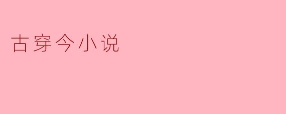 探寻古穿今小说的魅力与价值