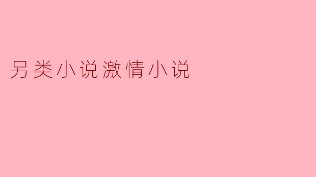 ### 另类小说与激情小说的交汇:探索欲望与幻想的边界