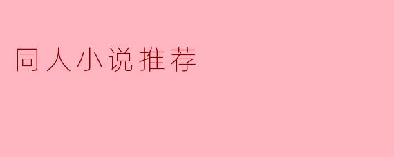 探索同人小说的魅力：推荐几部不可错过的作品