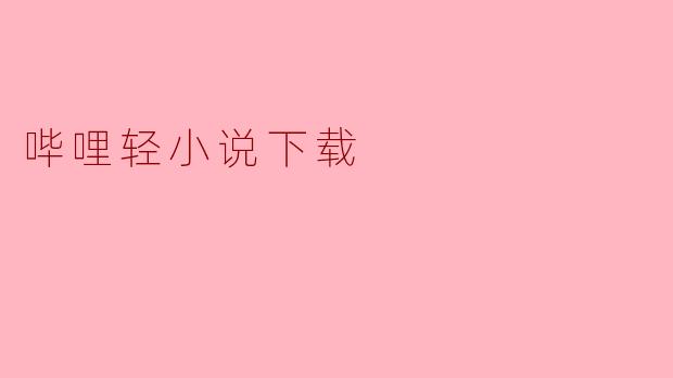 哔哩轻小说下载的方式是什么?**