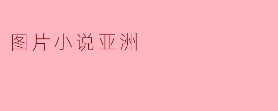### 探索“图片小说亚洲”:图像与叙事的完美结合
