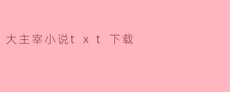 哪里可以下载《大主宰》的小说TXT格式?**