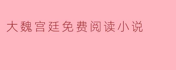 ### 大魏宫廷:历史与权谋交织的免费阅读小说