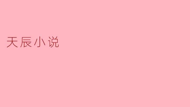 天辰小说的主要内容和主题是什么?